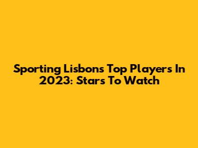 Sporting Lisbon's Top Players In 2023: Stars To Watch