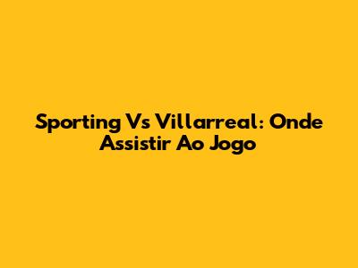 Sporting Vs Villarreal: Onde Assistir Ao Jogo