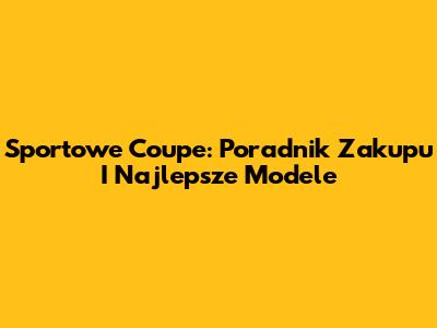 Sportowe Coupe: Poradnik Zakupu I Najlepsze Modele