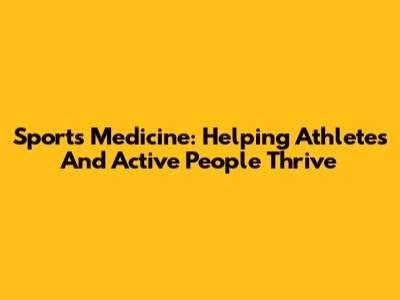Sports Medicine: Helping Athletes And Active People Thrive