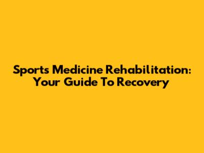 Sports Medicine Rehabilitation: Your Guide To Recovery