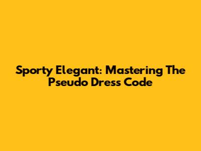Sporty Elegant: Mastering The Pseudo Dress Code