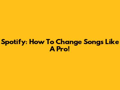 Spotify: How To Change Songs Like A Pro!