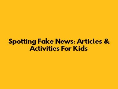 Spotting Fake News: Articles & Activities For Kids