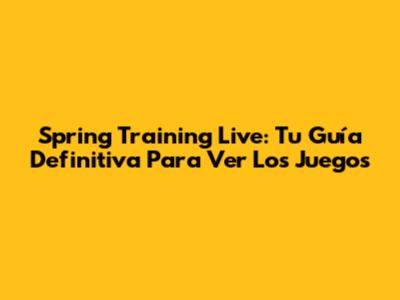 Spring Training Live: Tu Guía Definitiva Para Ver Los Juegos