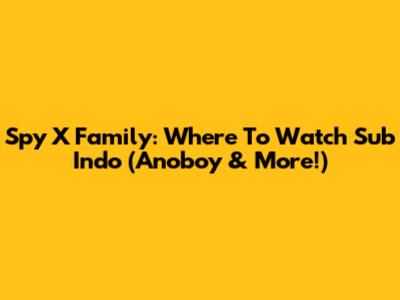 Spy X Family: Where To Watch Sub Indo (Anoboy & More!)