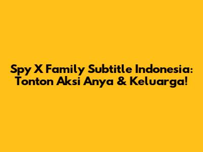 Spy X Family Subtitle Indonesia: Tonton Aksi Anya & Keluarga!