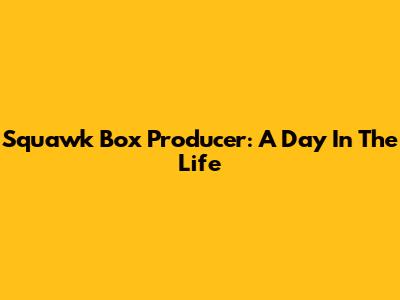 Squawk Box Producer: A Day In The Life
