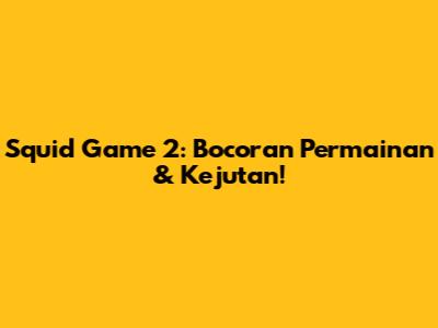 Squid Game 2: Bocoran Permainan & Kejutan!