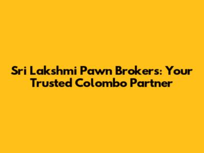 Sri Lakshmi Pawn Brokers: Your Trusted Colombo Partner