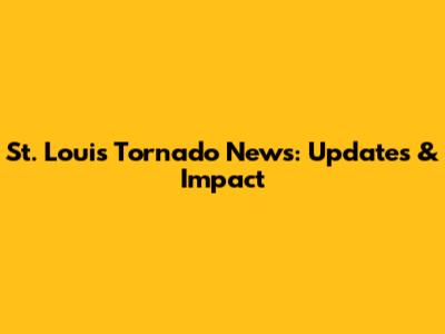 St. Louis Tornado News: Updates & Impact