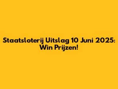 Staatsloterij Uitslag 10 Juni 2025: Win Prijzen!