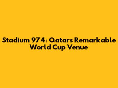 Stadium 974: Qatar's Remarkable World Cup Venue