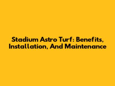 Stadium Astro Turf: Benefits, Installation, And Maintenance