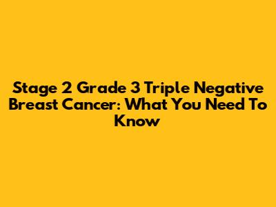 Stage 2 Grade 3 Triple Negative Breast Cancer: What You Need To Know