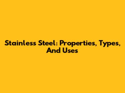 Stainless Steel: Properties, Types, And Uses