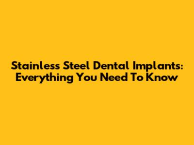 Stainless Steel Dental Implants: Everything You Need To Know