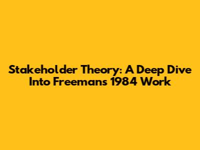 Stakeholder Theory: A Deep Dive Into Freeman's 1984 Work