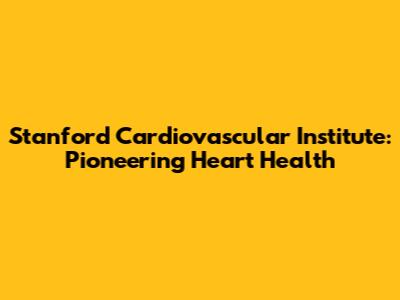 Stanford Cardiovascular Institute: Pioneering Heart Health