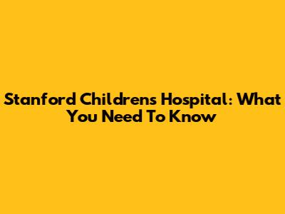 Stanford Children's Hospital: What You Need To Know