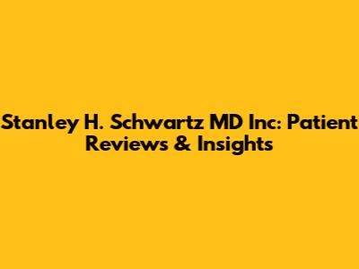 Stanley H. Schwartz MD Inc: Patient Reviews & Insights