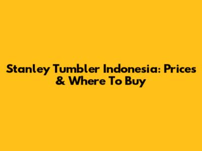 Stanley Tumbler Indonesia: Prices & Where To Buy