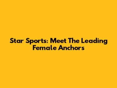 Star Sports: Meet The Leading Female Anchors