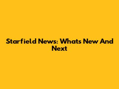 Starfield News: What's New And Next