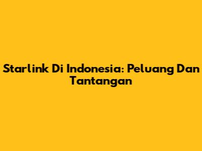 Starlink Di Indonesia: Peluang Dan Tantangan