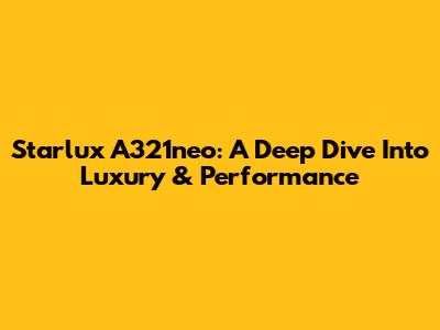 Starlux A321neo: A Deep Dive Into Luxury & Performance