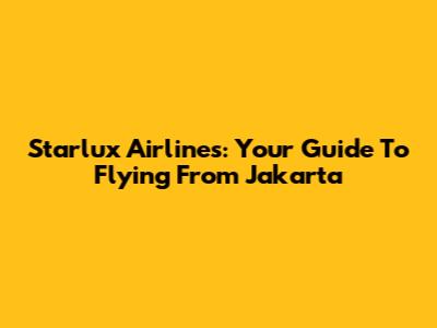 Starlux Airlines: Your Guide To Flying From Jakarta
