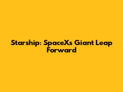 Starship: SpaceX's Giant Leap Forward