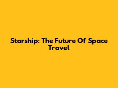 Starship: The Future Of Space Travel