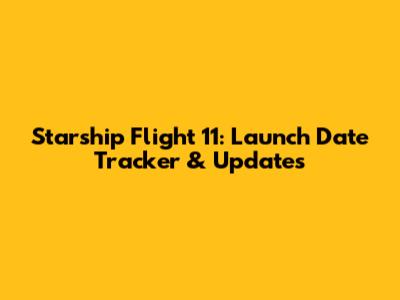 Starship Flight 11: Launch Date Tracker & Updates