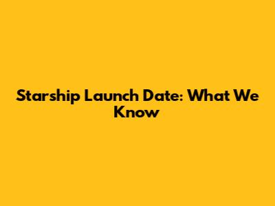 Starship Launch Date: What We Know