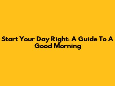Start Your Day Right: A Guide To A Good Morning