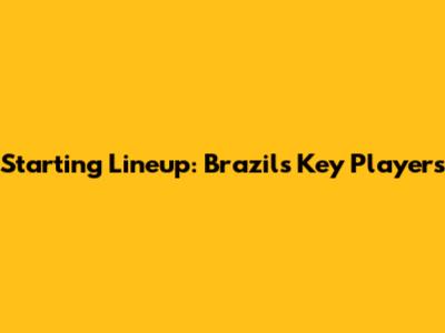 Starting Lineup: Brazil's Key Players