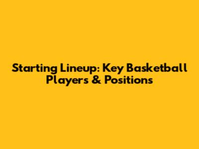 Starting Lineup: Key Basketball Players & Positions