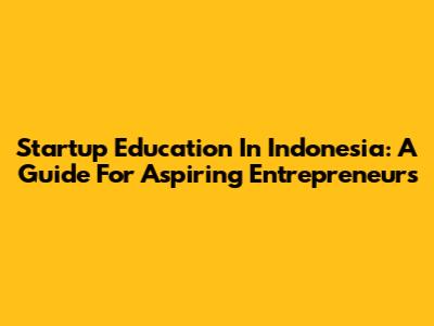 Startup Education In Indonesia: A Guide For Aspiring Entrepreneurs