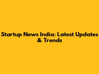 Startup News India: Latest Updates & Trends