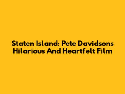 Staten Island: Pete Davidson's Hilarious And Heartfelt Film