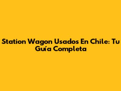 Station Wagon Usados En Chile: Tu Guía Completa
