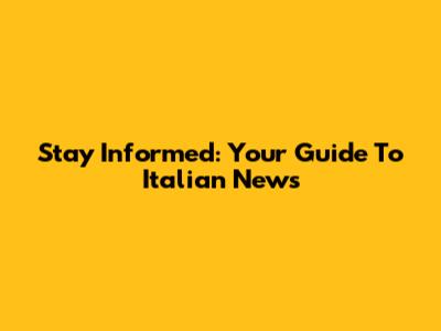 Stay Informed: Your Guide To Italian News