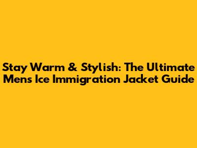 Stay Warm & Stylish: The Ultimate Men's Ice Immigration Jacket Guide