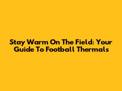 Stay Warm On The Field: Your Guide To Football Thermals