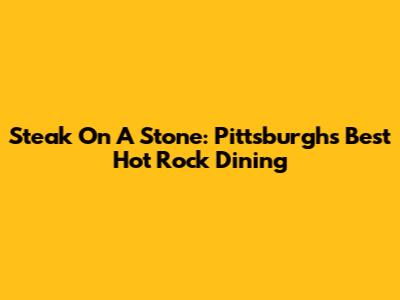 Steak On A Stone: Pittsburgh's Best Hot Rock Dining