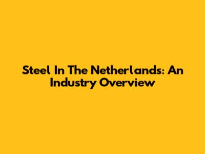 Steel In The Netherlands: An Industry Overview