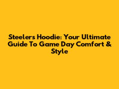 Steelers Hoodie: Your Ultimate Guide To Game Day Comfort & Style
