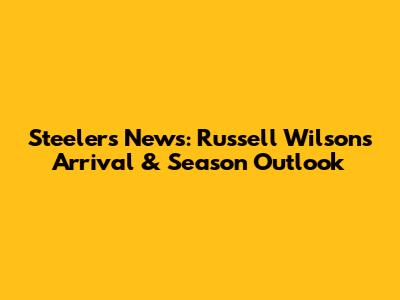 Steelers News: Russell Wilson's Arrival & Season Outlook