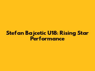 Stefan Bajcetic U18: Rising Star Performance